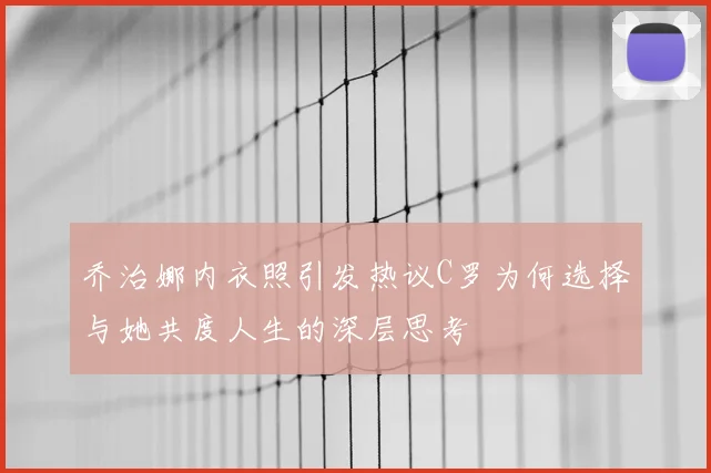 乔治娜内衣照引发热议C罗为何选择与她共度人生的深层思考