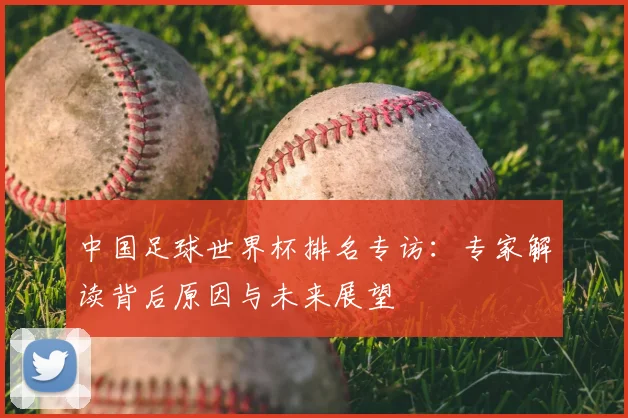 中国足球世界杯排名专访：专家解读背后原因与未来展望