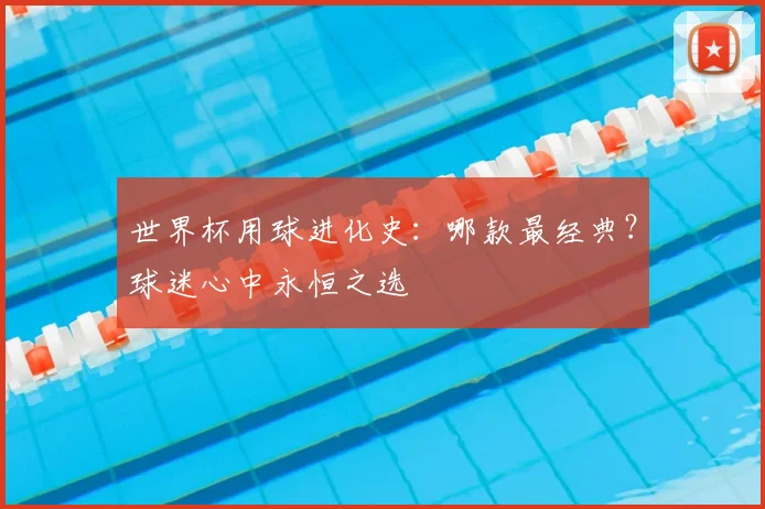 世界杯用球进化史：哪款最经典？球迷心中永恒之选