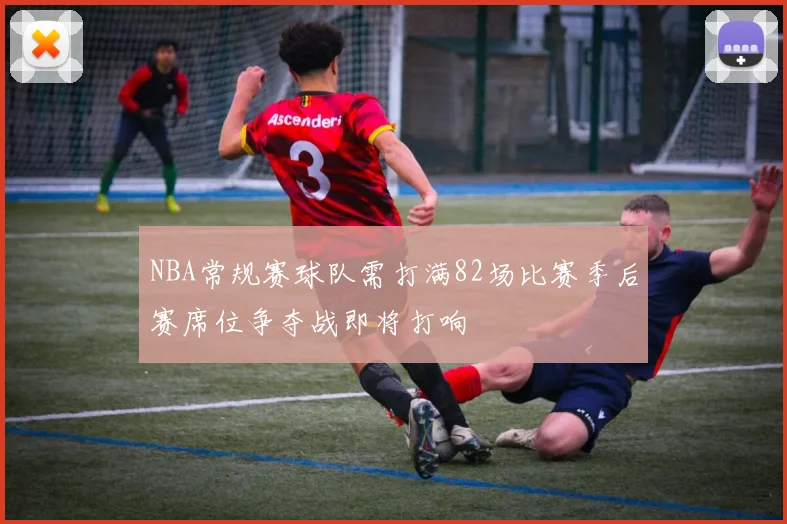 NBA常规赛球队需打满82场比赛季后赛席位争夺战即将打响