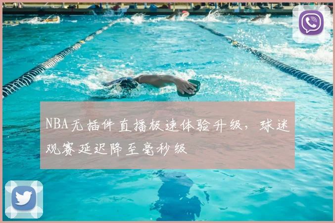 NBA无插件直播极速体验升级，球迷观赛延迟降至毫秒级