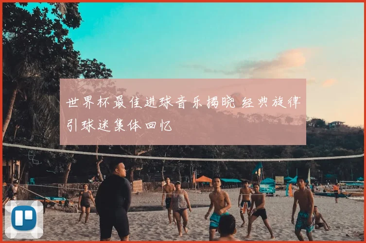 世界杯最佳进球音乐揭晓 经典旋律引球迷集体回忆