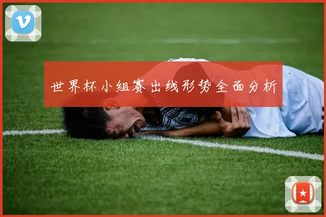 世界杯小组赛出线形势全面分析