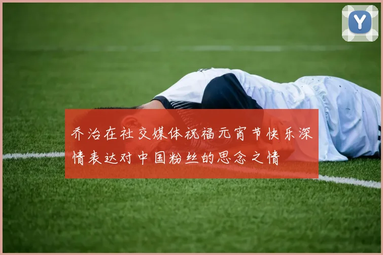乔治在社交媒体祝福元宵节快乐深情表达对中国粉丝的思念之情