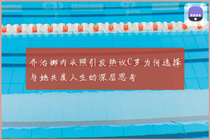 乔治娜内衣照引发热议C罗为何选择与她共度人生的深层思考