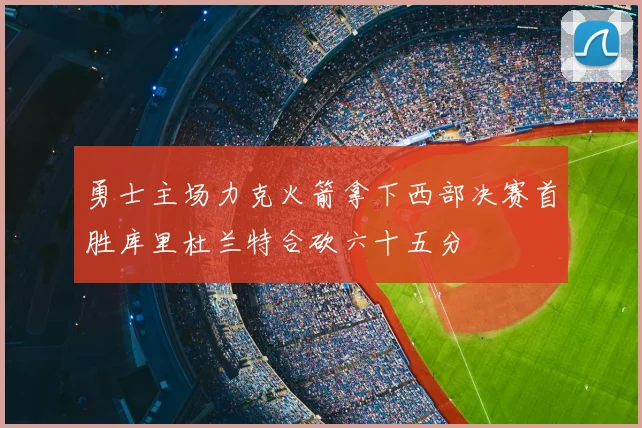 勇士主场力克火箭拿下西部决赛首胜库里杜兰特合砍六十五分