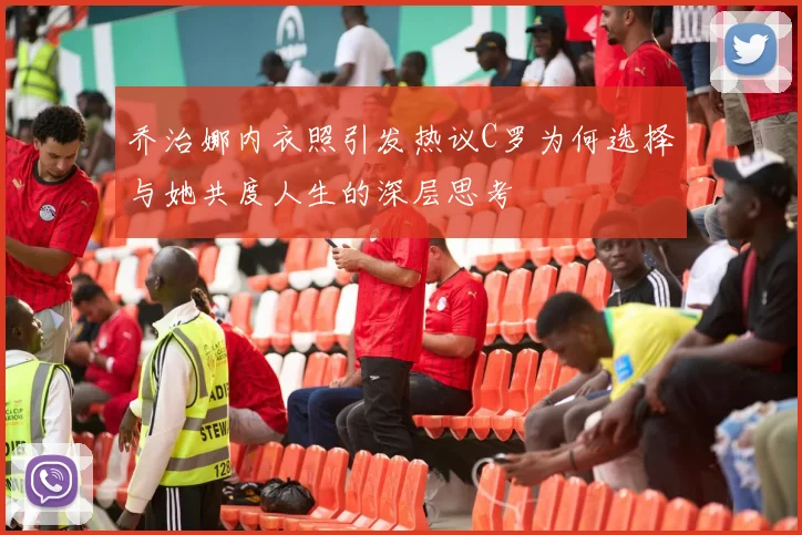 乔治娜内衣照引发热议C罗为何选择与她共度人生的深层思考