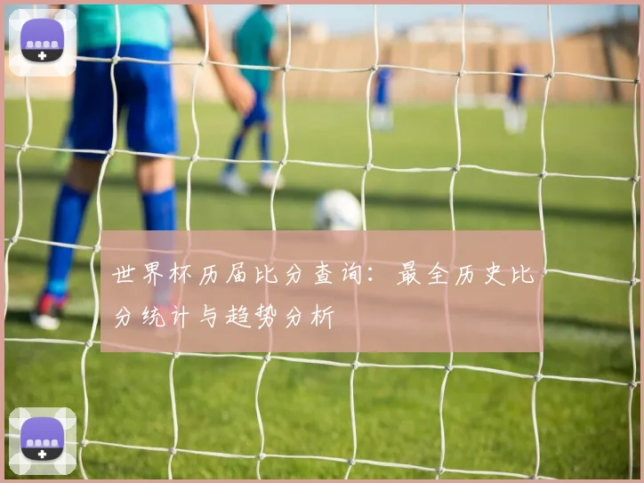 世界杯历届比分查询：最全历史比分统计与趋势分析