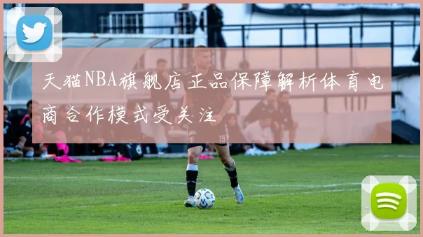 天猫NBA旗舰店正品保障解析体育电商合作模式受关注
