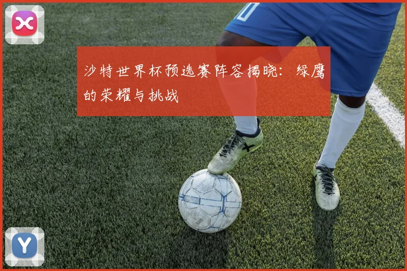 沙特世界杯预选赛阵容揭晓：绿鹰的荣耀与挑战