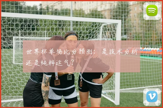 世界杯单场比分预测:是技术分析还是纯粹运气?