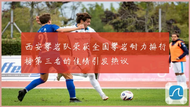 西安攀岩队荣获全国攀岩耐力排行榜第三名的佳绩引发热议