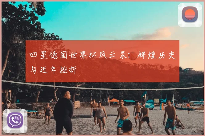 四星德国世界杯风云录：辉煌历史与近年挫折