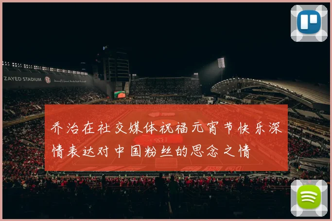 乔治在社交媒体祝福元宵节快乐深情表达对中国粉丝的思念之情