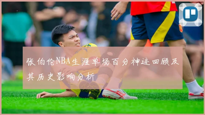 张伯伦NBA生涯单场百分神迹回顾及其历史影响分析