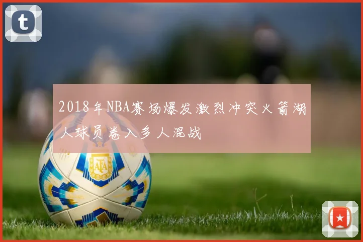 2018年NBA赛场爆发激烈冲突火箭湖人球员卷入多人混战
