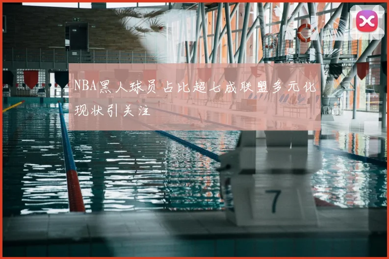 NBA黑人球员占比超七成联盟多元化现状引关注