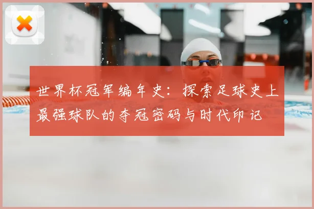 世界杯冠军编年史：探索足球史上最强球队的夺冠密码与时代印记