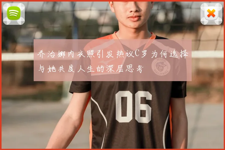 乔治娜内衣照引发热议C罗为何选择与她共度人生的深层思考
