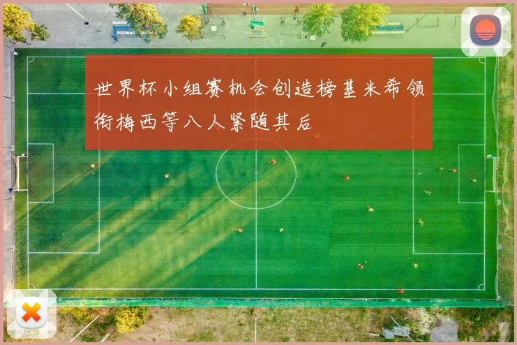 世界杯小组赛机会创造榜基米希领衔梅西等八人紧随其后