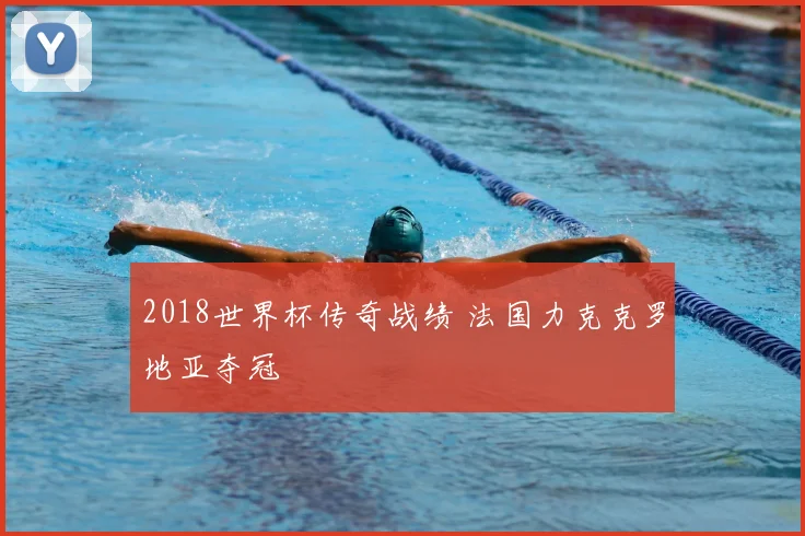 2018世界杯传奇战绩 法国力克克罗地亚夺冠