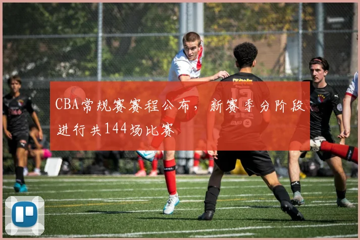 CBA常规赛赛程公布，新赛季分阶段进行共144场比赛