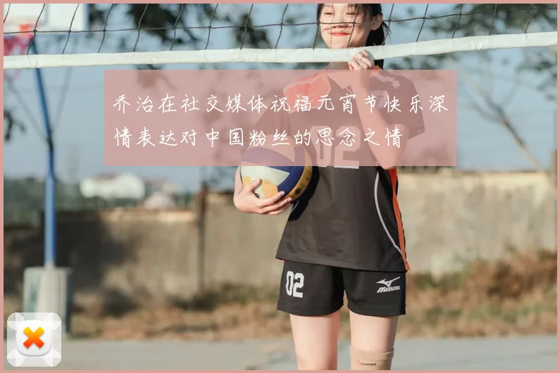 乔治在社交媒体祝福元宵节快乐深情表达对中国粉丝的思念之情