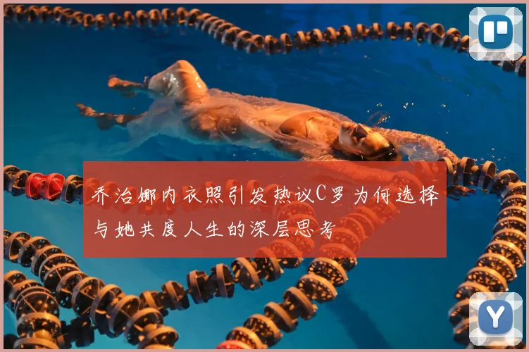 乔治娜内衣照引发热议C罗为何选择与她共度人生的深层思考
