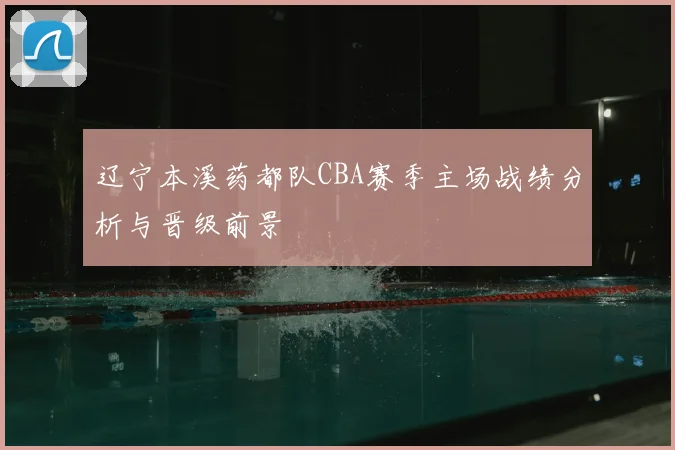 辽宁本溪药都队CBA赛季主场战绩分析与晋级前景