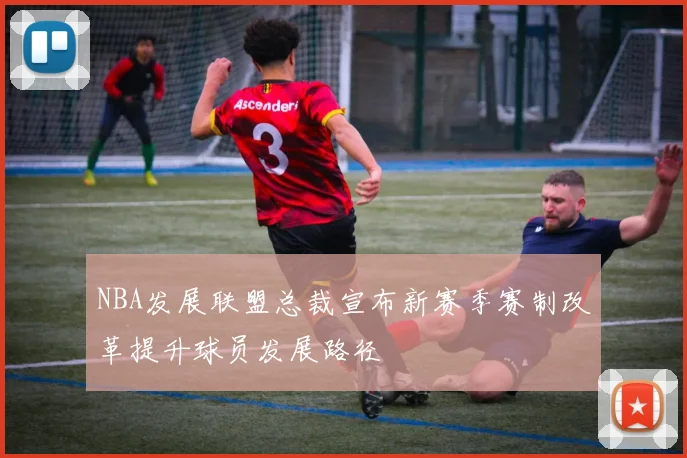 NBA发展联盟总裁宣布新赛季赛制改革提升球员发展路径