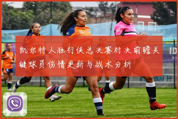 凯尔特人独行侠总决赛对决前瞻关键球员伤情更新与战术分析