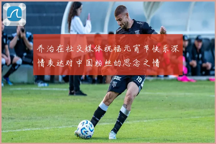 乔治在社交媒体祝福元宵节快乐深情表达对中国粉丝的思念之情