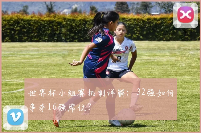 世界杯小组赛机制详解：32强如何争夺16强席位？