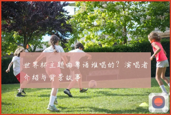 世界杯主题曲粤语谁唱的？演唱者介绍与背景故事