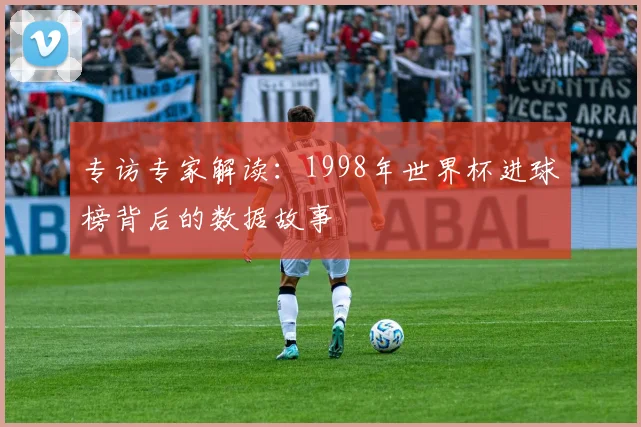 专访专家解读:1998年世界杯进球榜背后的数据故事