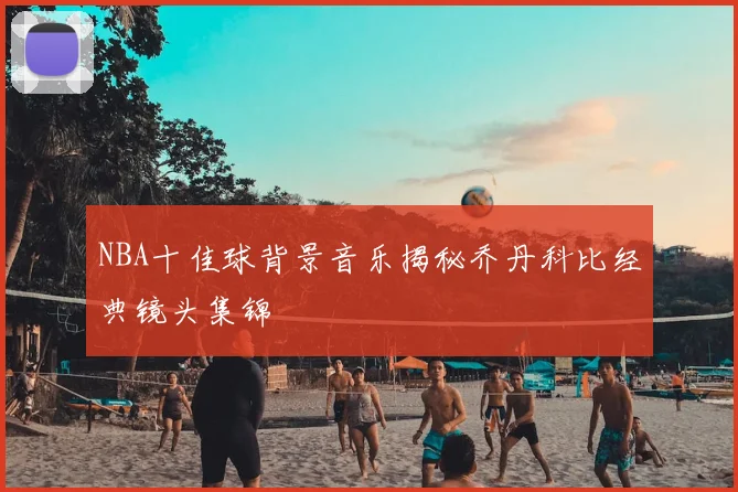 NBA十佳球背景音乐揭秘乔丹科比经典镜头集锦