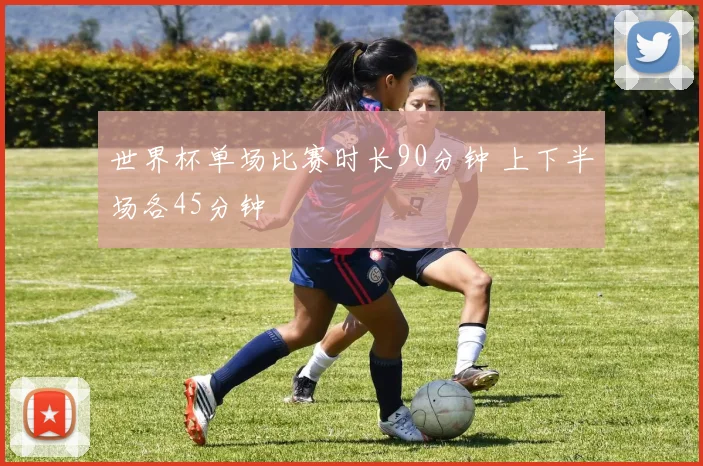 世界杯单场比赛时长90分钟 上下半场各45分钟
