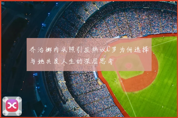 乔治娜内衣照引发热议C罗为何选择与她共度人生的深层思考