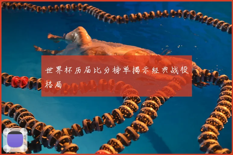 世界杯历届比分榜单揭示经典战役格局