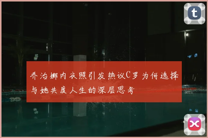 乔治娜内衣照引发热议C罗为何选择与她共度人生的深层思考