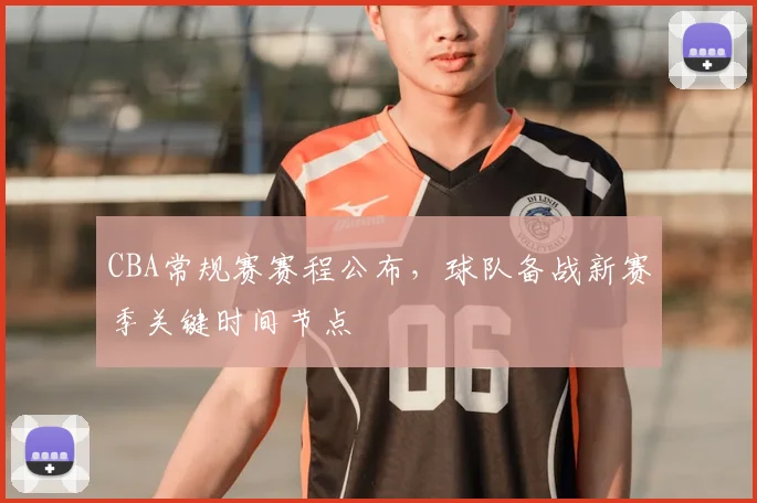 CBA常规赛赛程公布，球队备战新赛季关键时间节点