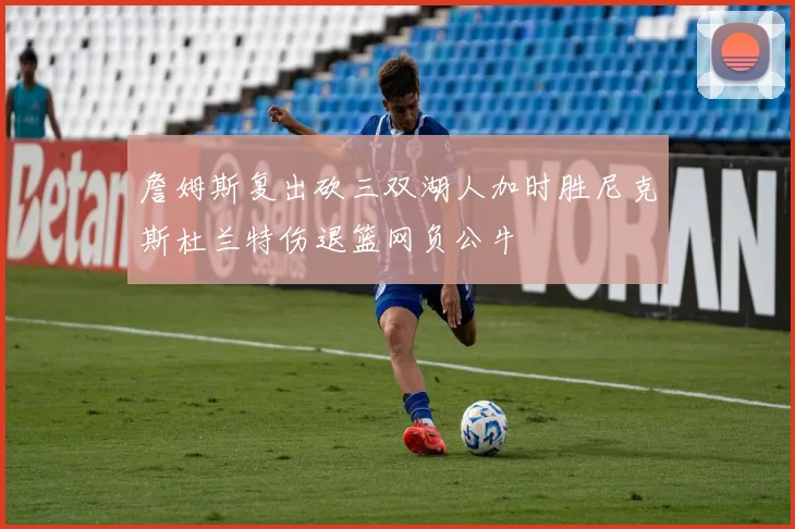 詹姆斯复出砍三双湖人加时胜尼克斯杜兰特伤退篮网负公牛