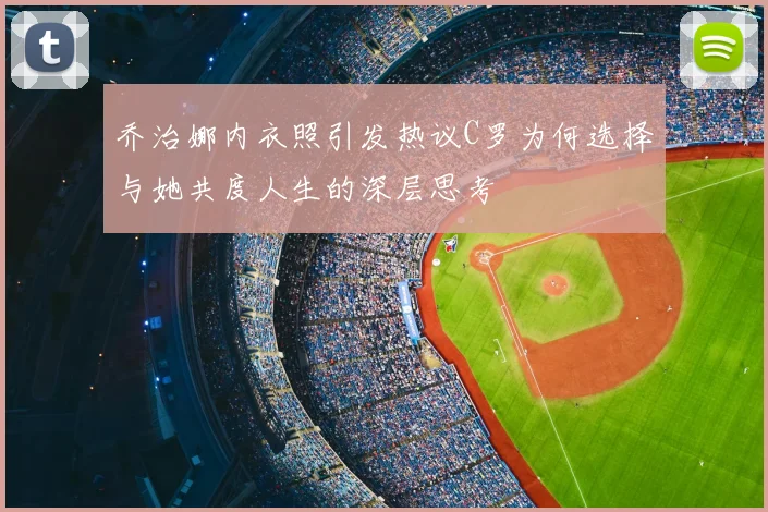 乔治娜内衣照引发热议C罗为何选择与她共度人生的深层思考