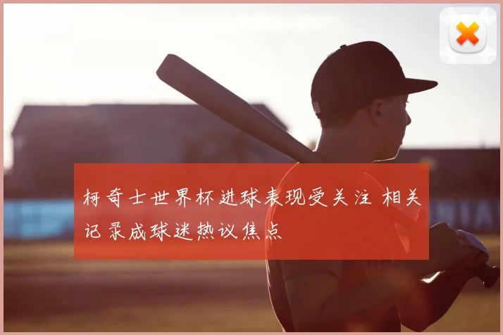 柯奇士世界杯进球表现受关注 相关记录成球迷热议焦点