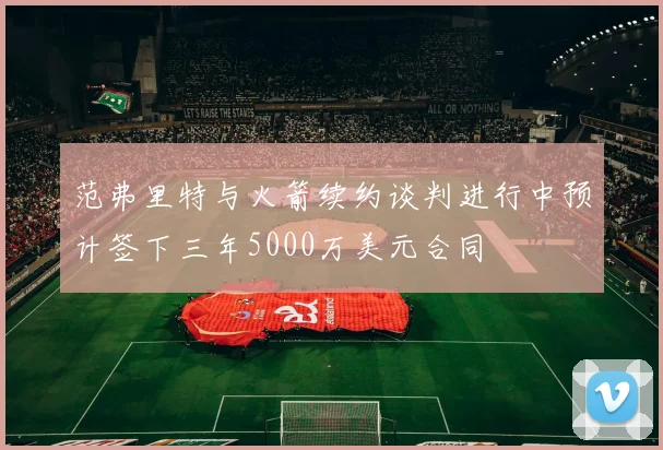 范弗里特与火箭续约谈判进行中预计签下三年5000万美元合同