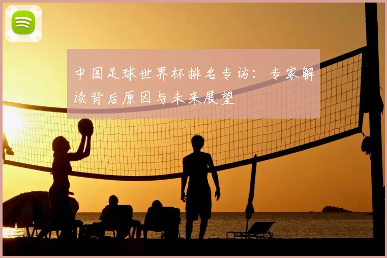 中国足球世界杯排名专访：专家解读背后原因与未来展望