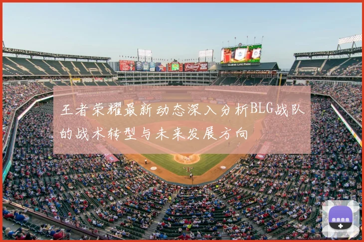 王者荣耀最新动态深入分析BLG战队的战术转型与未来发展方向