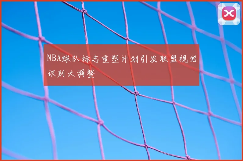 NBA球队标志重塑计划引发联盟视觉识别大调整