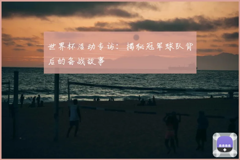 世界杯活动专访：揭秘冠军球队背后的备战故事