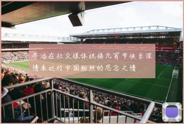 乔治在社交媒体祝福元宵节快乐深情表达对中国粉丝的思念之情
